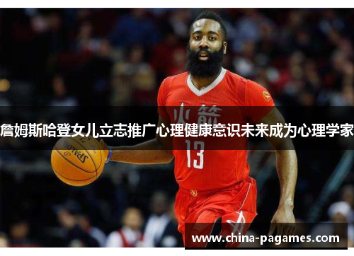 詹姆斯哈登女儿立志推广心理健康意识未来成为心理学家