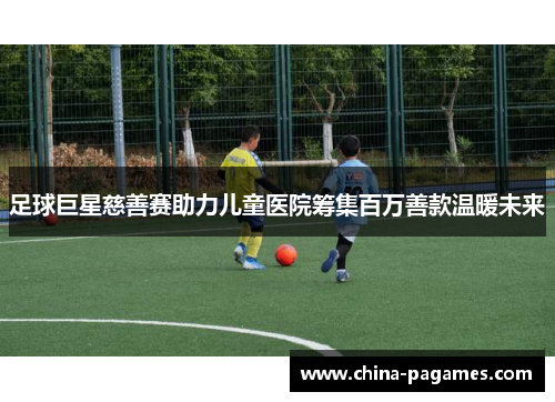 足球巨星慈善赛助力儿童医院筹集百万善款温暖未来
