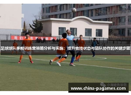 足球球队季前训练营策略分析与实施：提升竞技状态与团队协作的关键步骤