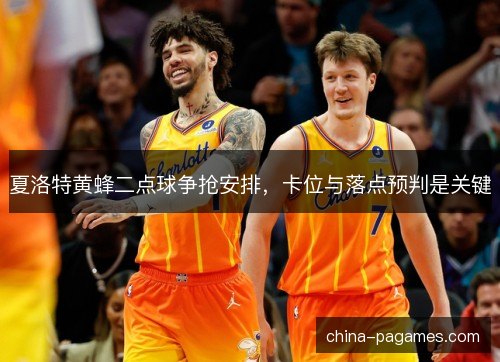 夏洛特黄蜂二点球争抢安排,卡位与落点预判是关键